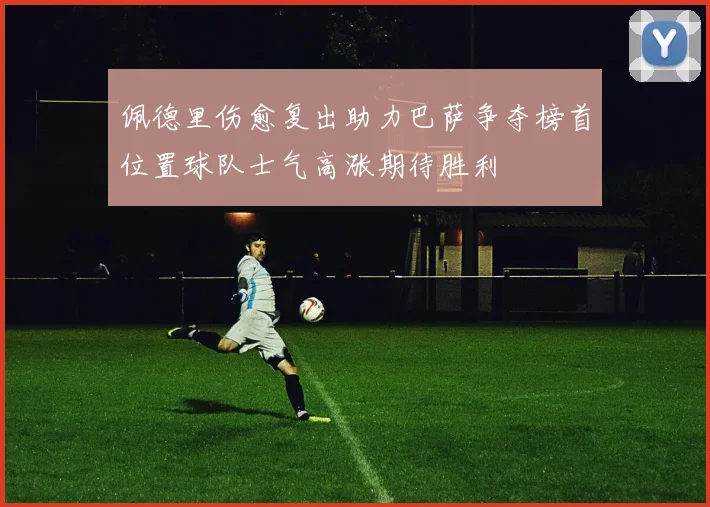 佩德里伤愈复出助力巴萨争夺榜首位置球队士气高涨期待胜利