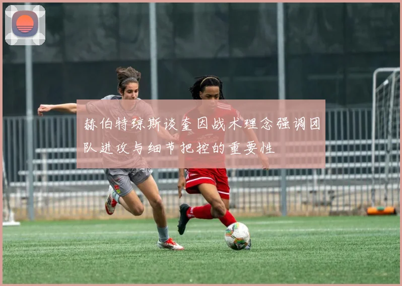 赫伯特琼斯谈奎因战术理念强调团队进攻与细节把控的重要性