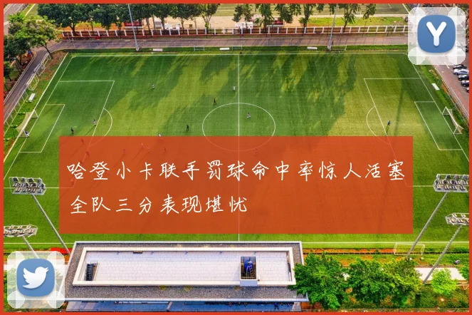 哈登小卡联手罚球命中率惊人活塞全队三分表现堪忧