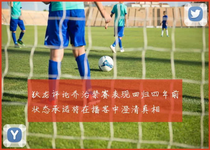 狄龙评论乔治禁赛表现回归四年前状态承诺将在播客中澄清真相