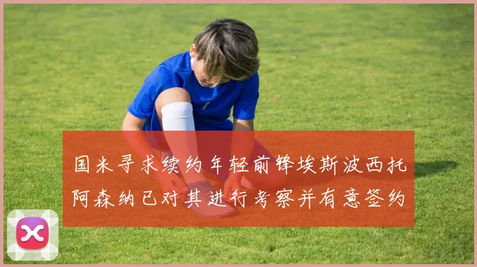 国米寻求续约年轻前锋埃斯波西托阿森纳已对其进行考察并有意签约