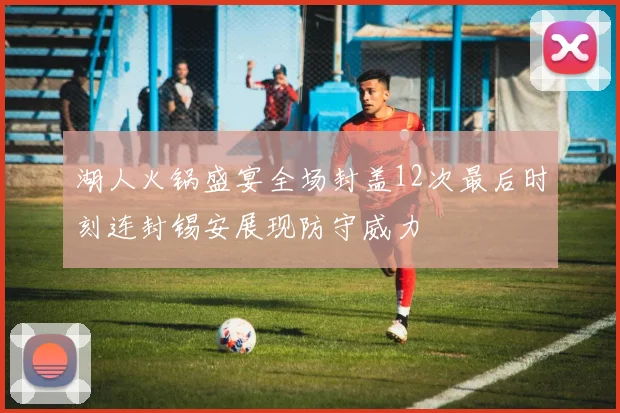 湖人火锅盛宴全场封盖12次最后时刻连封锡安展现防守威力