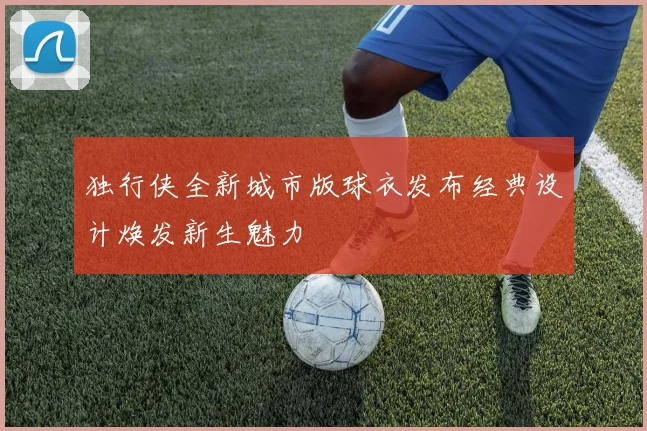独行侠全新城市版球衣发布经典设计焕发新生魅力