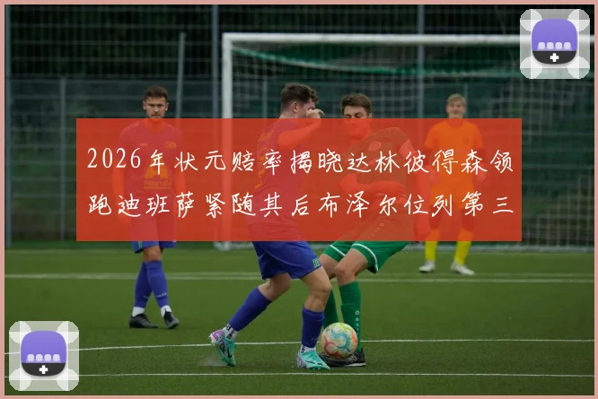 2026年状元赔率揭晓达林彼得森领跑迪班萨紧随其后布泽尔位列第三