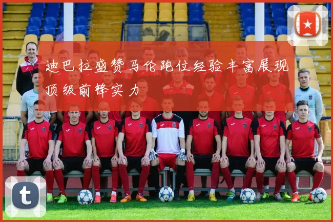 迪巴拉盛赞马伦跑位经验丰富展现顶级前锋实力