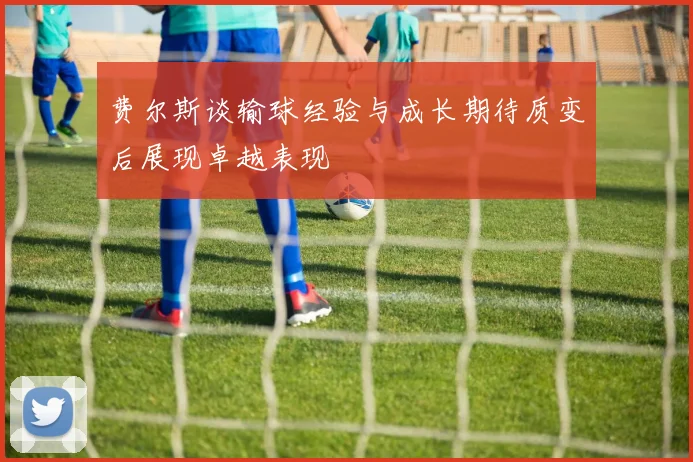 费尔斯谈输球经验与成长期待质变后展现卓越表现