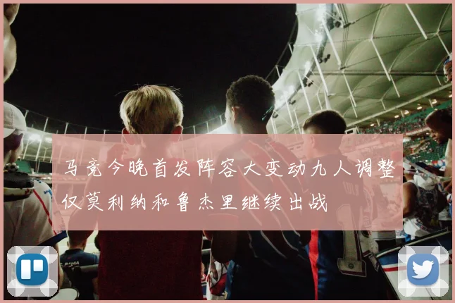 马竞今晚首发阵容大变动九人调整仅莫利纳和鲁杰里继续出战