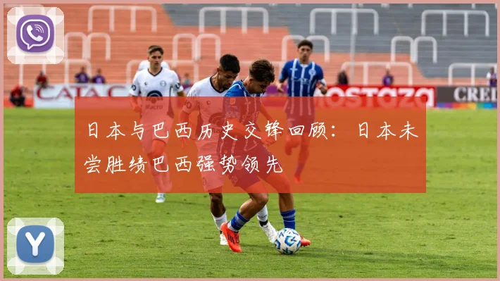 日本与巴西历史交锋回顾：日本未尝胜绩巴西强势领先