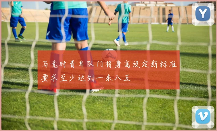 马竞对青年队门将身高设定新标准要求至少达到一米八五