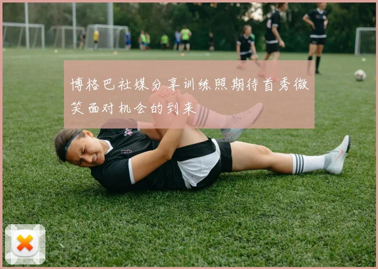 博格巴社媒分享训练照期待首秀微笑面对机会的到来