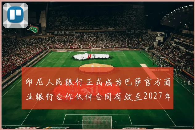 印尼人民银行正式成为巴萨官方商业银行合作伙伴合同有效至2027年
