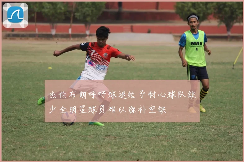 杰伦布朗呼吁球迷给予耐心球队缺少全明星球员难以弥补空缺