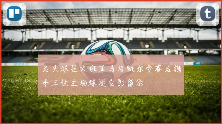 光头球星文班亚马与凯尔登赛后携手三位主场球迷合影留念