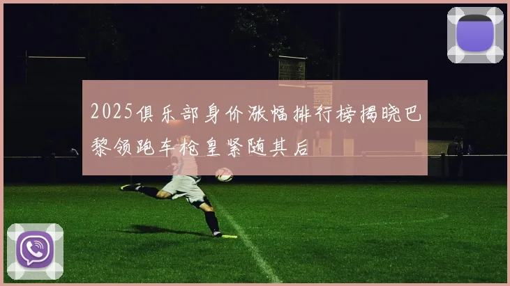 2025俱乐部身价涨幅排行榜揭晓巴黎领跑车枪皇紧随其后