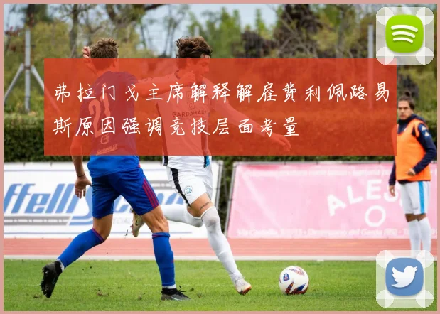 弗拉门戈主席解释解雇费利佩路易斯原因强调竞技层面考量
