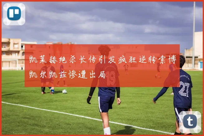 凯莱赫绝杀长传引发疯狂逆转索博凯尔凯兹惨遭出局