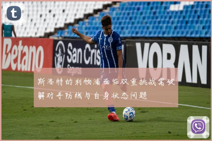斯洛特的利物浦面临双重挑战需破解对手防线与自身状态问题