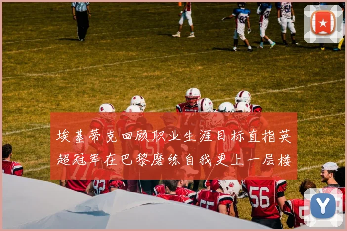 埃基蒂克回顾职业生涯目标直指英超冠军在巴黎磨练自我更上一层楼