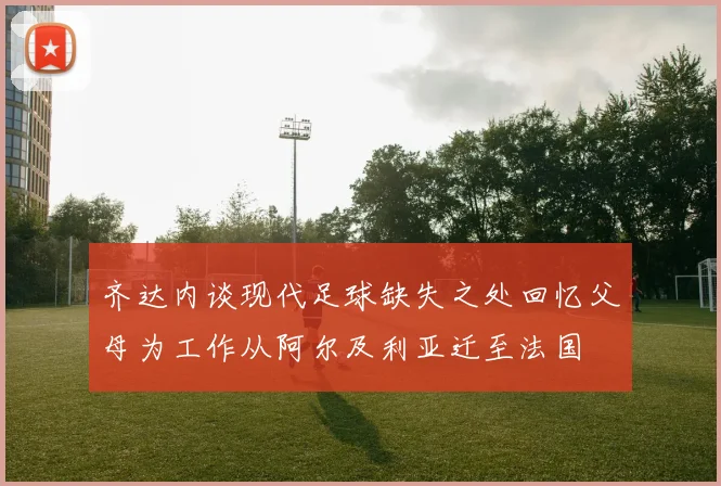 齐达内谈现代足球缺失之处回忆父母为工作从阿尔及利亚迁至法国