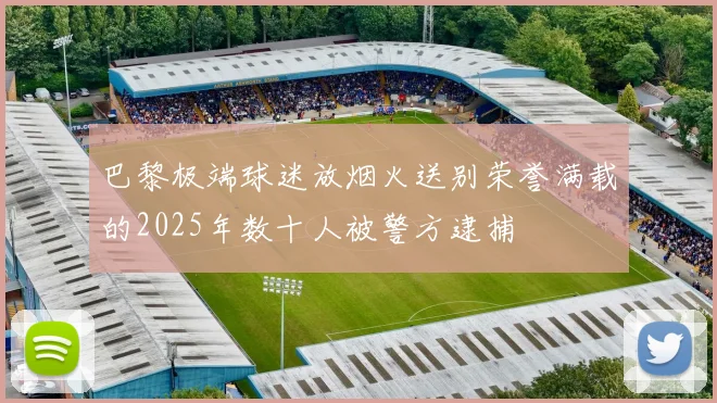 巴黎极端球迷放烟火送别荣誉满载的2025年数十人被警方逮捕