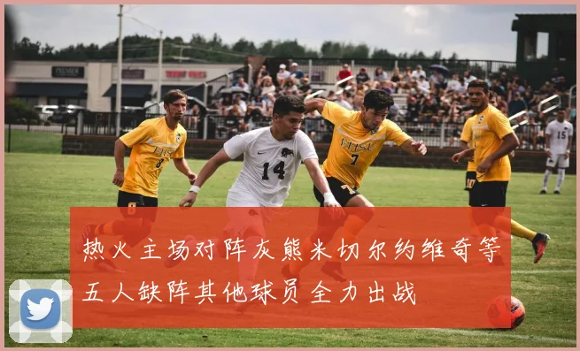 热火主场对阵灰熊米切尔约维奇等五人缺阵其他球员全力出战