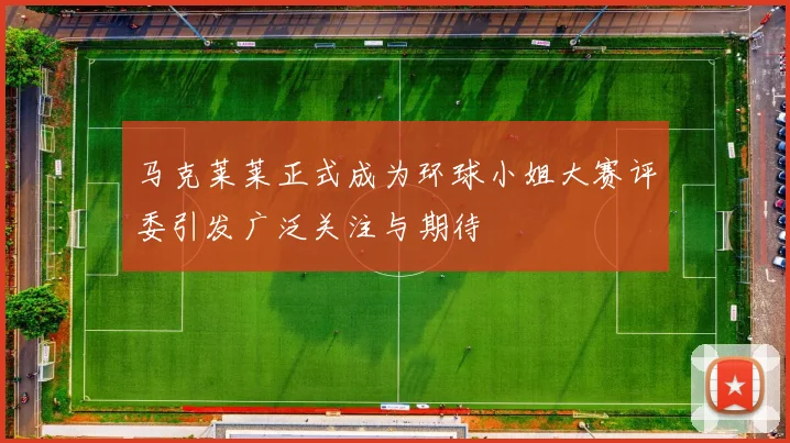 马克莱莱正式成为环球小姐大赛评委引发广泛关注与期待