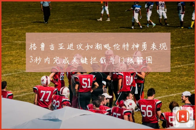 格鲁吉亚进攻如潮略伦特神勇表现3秒内完成关键拦截与门线解围