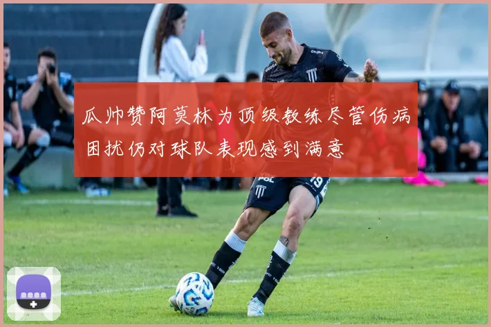 瓜帅赞阿莫林为顶级教练尽管伤病困扰仍对球队表现感到满意