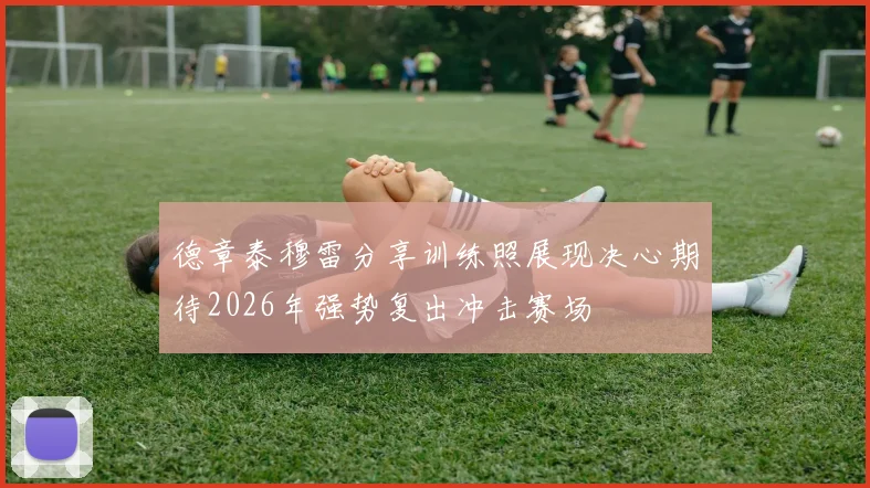 德章泰穆雷分享训练照展现决心期待2026年强势复出冲击赛场