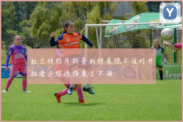 杜兰特怒斥斯普利特表现不佳对开拓者点球选择表示不满