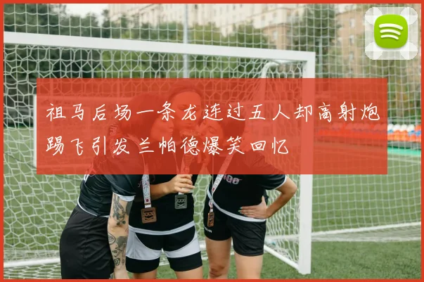 祖马后场一条龙连过五人却高射炮踢飞引发兰帕德爆笑回忆