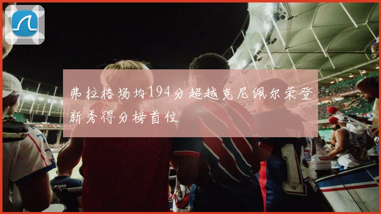 弗拉格场均194分超越克尼佩尔荣登新秀得分榜首位