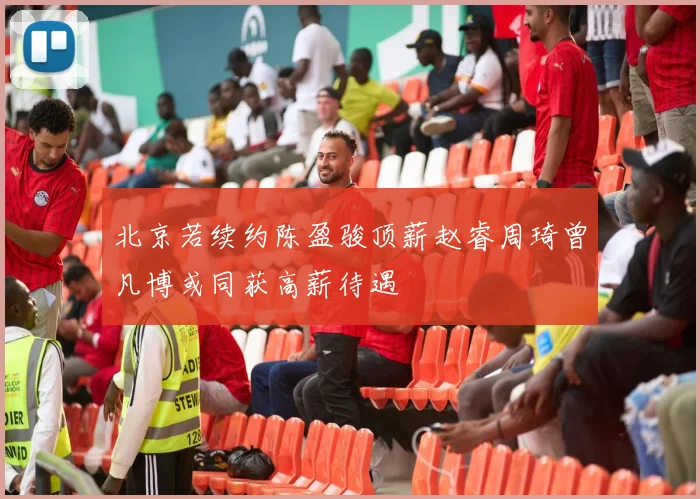 北京若续约陈盈骏顶薪赵睿周琦曾凡博或同获高薪待遇
