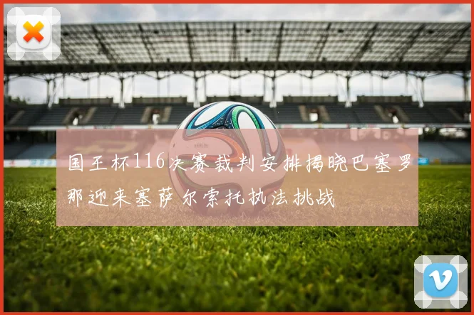 国王杯116决赛裁判安排揭晓巴塞罗那迎来塞萨尔索托执法挑战