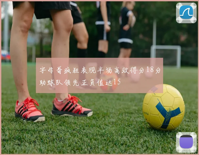 字母哥疯狂表现半场高效得分18分助球队领先正负值达15