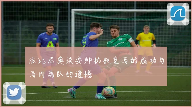 法比尼奥谈安帅执教皇马的成功与马内离队的遗憾