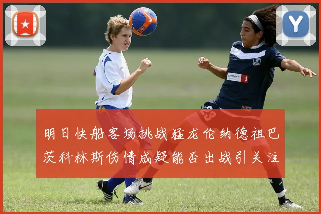 明日快船客场挑战猛龙伦纳德祖巴茨科林斯伤情成疑能否出战引关注