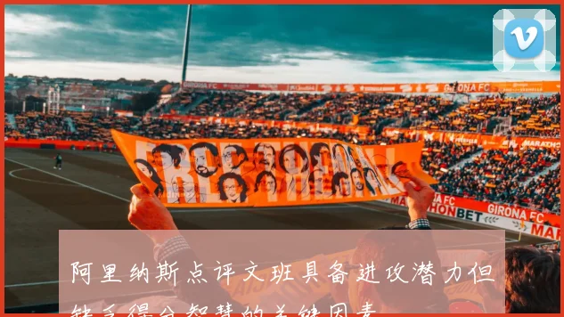 阿里纳斯点评文班具备进攻潜力但缺乏得分智慧的关键因素