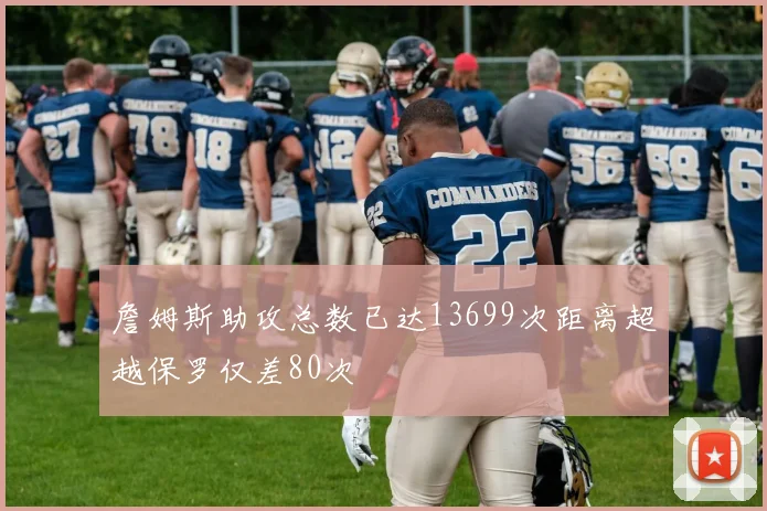 詹姆斯助攻总数已达13699次距离超越保罗仅差80次