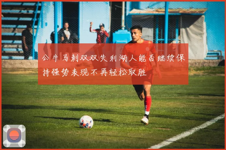 公牛马刺双双失利湖人能否继续保持强势表现不再轻松取胜