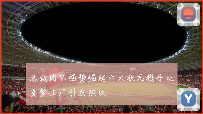 总裁团队强势崛起六大状元携手杜克梦工厂引发热议