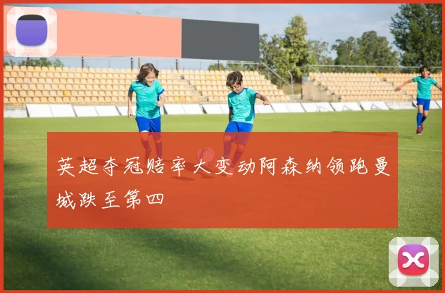 英超夺冠赔率大变动阿森纳领跑曼城跌至第四