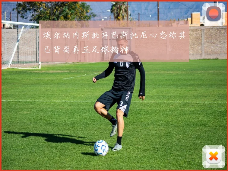 埃尔纳内斯批评巴斯托尼心态称其已背离真正足球精神