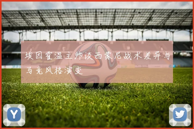 埃因霍温主帅谈西蒙尼战术差异与马竞风格演变