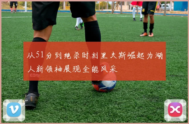 从51分到绝杀时刻里夫斯崛起为湖人新领袖展现全能风采