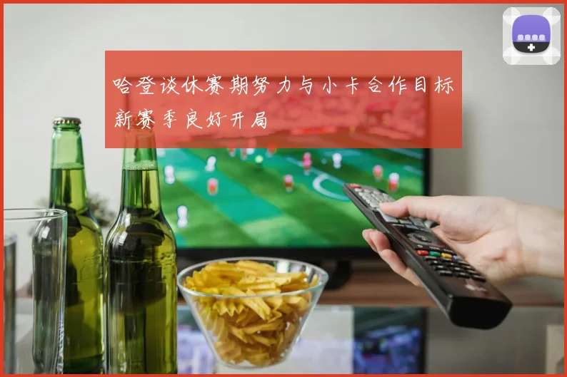 哈登谈休赛期努力与小卡合作目标新赛季良好开局