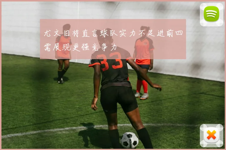 尤文旧将直言球队实力不足进前四需展现更强竞争力