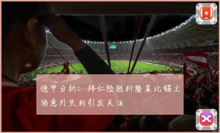 德甲分析：拜仁险胜科隆莱比锡主场意外失利引发关注