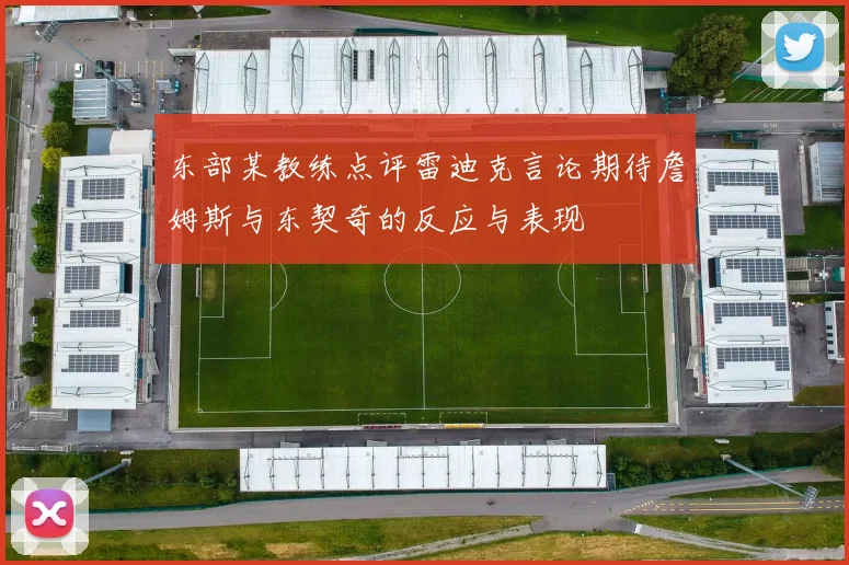 东部某教练点评雷迪克言论期待詹姆斯与东契奇的反应与表现