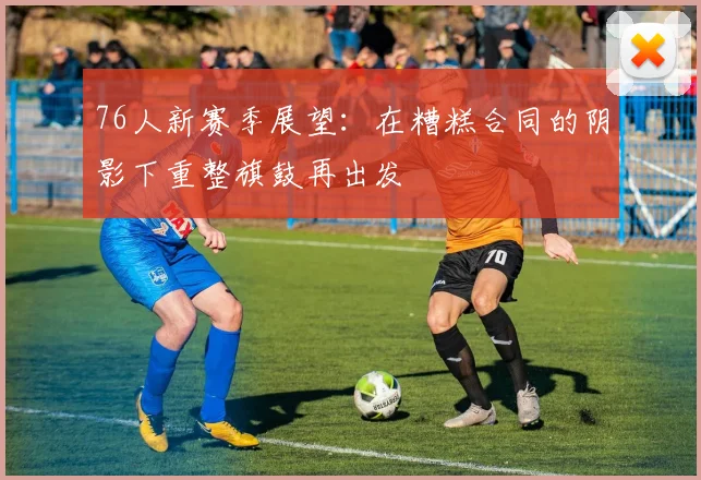 76人新赛季展望：在糟糕合同的阴影下重整旗鼓再出发